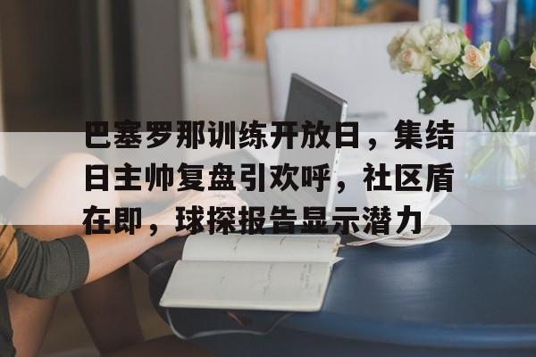 mk体育官网-巴塞罗那训练开放日，集结日主帅复盘引欢呼，社区盾在即，球探报告显示潜力