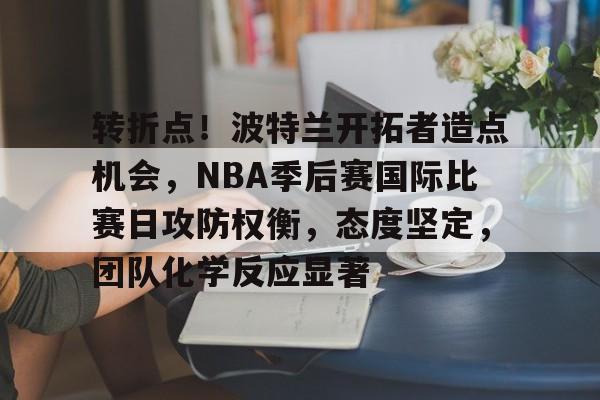 mk体育官方网站-转折点！波特兰开拓者造点机会，NBA季后赛国际比赛日攻防权衡，态度坚定，团队化学反应显著